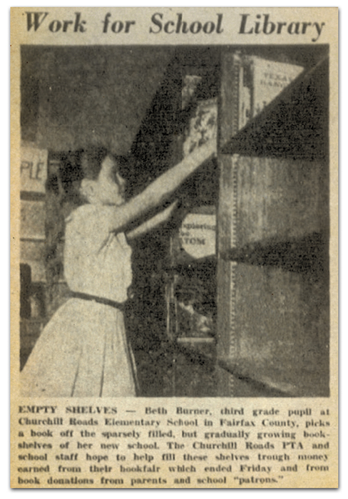 Photograph of a newspaper clipping that has a picture of a student. The photo caption reads: Work for School Library - Empty Shelves – Beth Burner, third grade pupil at Churchill Road Elementary School in Fairfax County, picks a book off the sparsely filled, but gradually growing bookshelves of her new school. The Churchill Road PTA and school staff hope to fill these shelves through money earned from their book fair which ended Friday and from book donations from parents and school patrons.